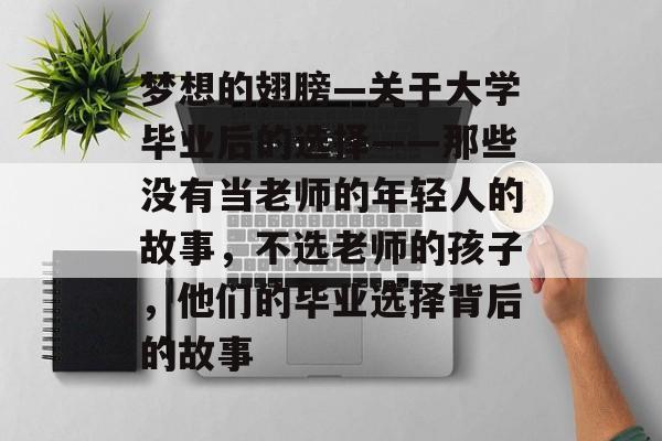 梦想的翅膀—关于大学毕业后的选择——那些没有当老师的年轻人的故事，不选老师的孩子，他们的毕业选择背后的故事