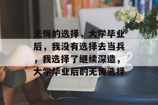 无悔的选择,大学毕业后,我没有选择去当兵,我选择了继续深造,大学毕业后的无悔选择 无悔的选择,大学毕业后,我没有选择去当兵,我选择了继续深造,大学毕业后的无悔选择