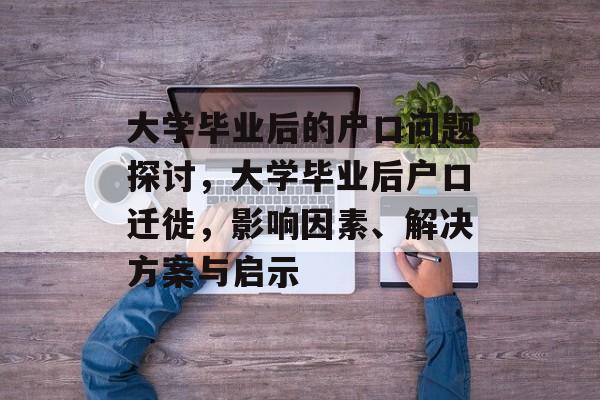 大学毕业后的户口问题探讨,大学毕业后户口迁徙,影响因素、解决方案与启示 大学毕业后的户口问题探讨,大学毕业后户口迁徙,影响因素、解决方案与启示