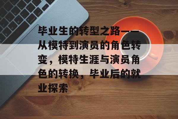 毕业生的转型之路——从模特到演员的角色转变，模特生涯与演员角色的转换，毕业后的就业探索