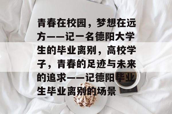 青春在校园,梦想在远方——记一名德阳大学生的毕业离别,高校学子,青春的足迹与未来的追求——记德阳毕业生毕业离别的场景 青春在校园,梦想在远方——记一名德阳大学生的毕业离别,高校学子,青春的足迹与未来的追求——记德阳毕业生毕业离别的场景