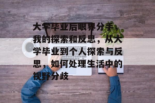 大学毕业后眼界分手，我的探索和反思，从大学毕业到个人探索与反思，如何处理生活中的视野分歧