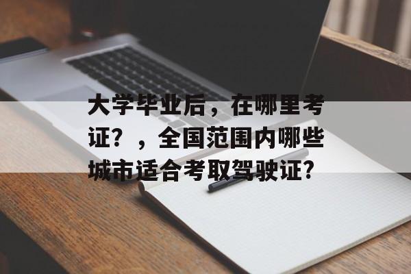 大学毕业后，在哪里考证？，全国范围内哪些城市适合考取驾驶证?