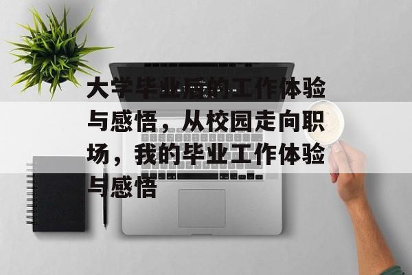 大学毕业后的工作体验与感悟,从校园走向职场,我的毕业工作体验与感悟 大学毕业后的工作体验与感悟,从校园走向职场,我的毕业工作体验与感悟