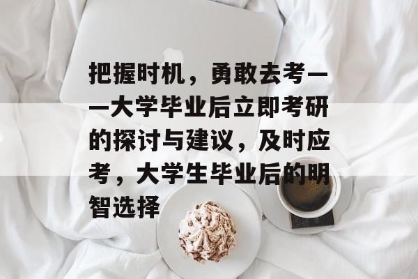 把握时机,勇敢去考——大学毕业后立即考研的探讨与建议,及时应考,大学生毕业后的明智选择 把握时机,勇敢去考——大学毕业后立即考研的探讨与建议,及时应考,大学生毕业后的明智选择