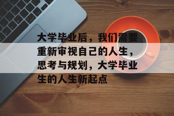 大学毕业后，我们需要重新审视自己的人生，思考与规划，大学毕业生的人生新起点