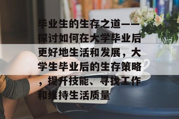 毕业生的生存之道——探讨如何在大学毕业后更好地生活和发展,大学生毕业后的生存策略,提升技能、寻找工作和维持生活质量 毕业生的生存之道——探讨如何在大学毕业后更好地生活和发展,大学生毕业后的生存策略,提升技能、寻找工作和维持生活质量