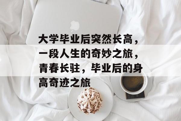 大学毕业后突然长高，一段人生的奇妙之旅，青春长驻，毕业后的身高奇迹之旅