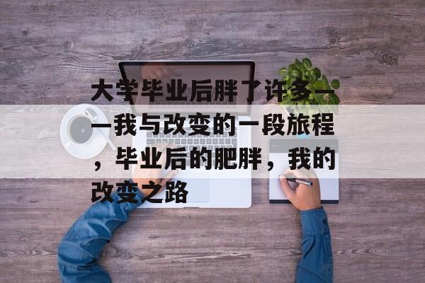 大学毕业后胖了许多——我与改变的一段旅程,毕业后的肥胖,我的改变之路 大学毕业后胖了许多——我与改变的一段旅程,毕业后的肥胖,我的改变之路