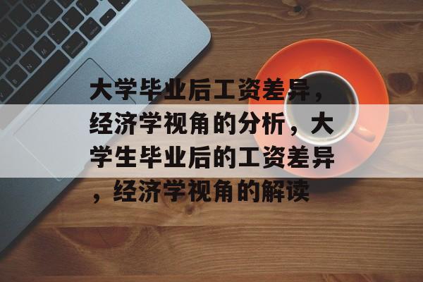 大学毕业后工资差异，经济学视角的分析，大学生毕业后的工资差异，经济学视角的解读