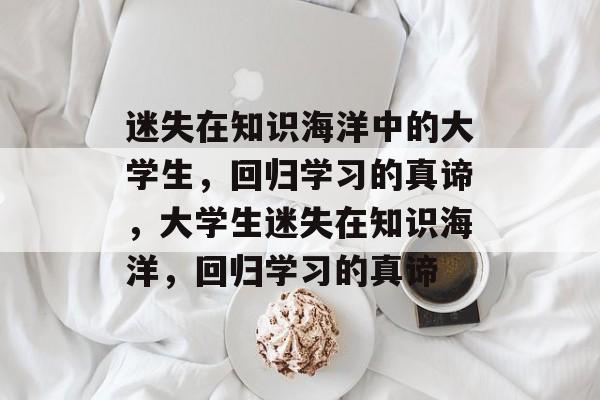 迷失在知识海洋中的大学生，回归学习的真谛，大学生迷失在知识海洋，回归学习的真谛