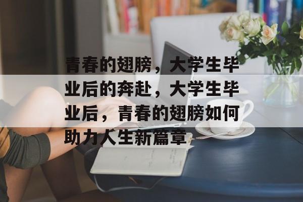 青春的翅膀,大学生毕业后的奔赴,大学生毕业后,青春的翅膀如何助力人生新篇章 青春的翅膀,大学生毕业后的奔赴,大学生毕业后,青春的翅膀如何助力人生新篇章