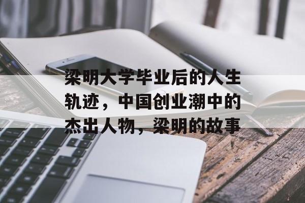梁明大学毕业后的人生轨迹，中国创业潮中的杰出人物，梁明的故事