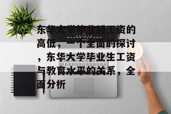 东华大学毕业后工资的高低，一个全面的探讨，东华大学毕业生工资与教育水平的关系，全面分析