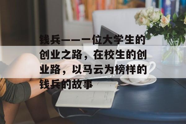 钱兵——一位大学生的创业之路，在校生的创业路，以马云为榜样的钱兵的故事