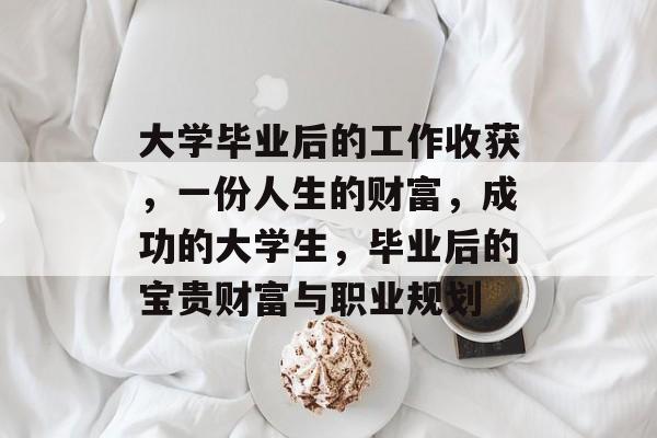 大学毕业后的工作收获,一份人生的财富,成功的大学生,毕业后的宝贵财富与职业规划 大学毕业后的工作收获,一份人生的财富,成功的大学生,毕业后的宝贵财富与职业规划