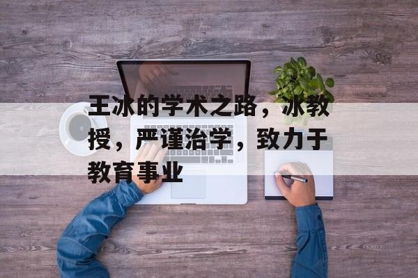 王冰的学术之路,冰教授,严谨治学,致力于教育事业 王冰的学术之路,冰教授,严谨治学,致力于教育事业