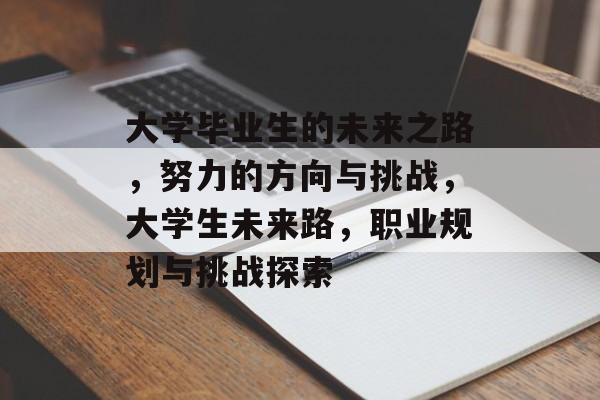 大学毕业生的未来之路,努力的方向与挑战,大学生未来路,职业规划与挑战探索 大学毕业生的未来之路,努力的方向与挑战,大学生未来路,职业规划与挑战探索