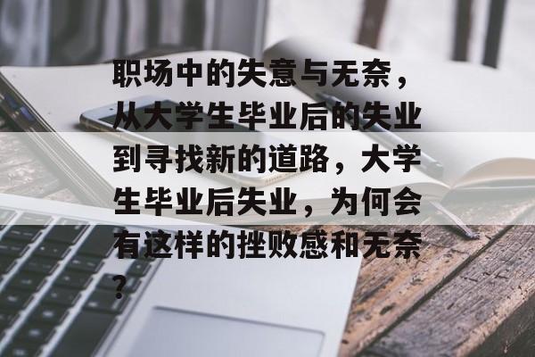 职场中的失意与无奈,从大学生毕业后的失业到寻找新的道路,大学生毕业后失业,为何会有这样的挫败感和无奈? 职场中的失意与无奈,从大学生毕业后的失业到寻找新的道路,大学生毕业后失业,为何会有这样的挫败感和无奈?