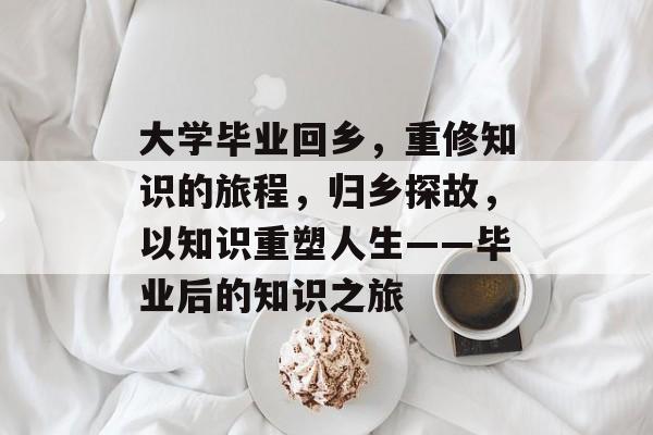 大学毕业回乡，重修知识的旅程，归乡探故，以知识重塑人生——毕业后的知识之旅