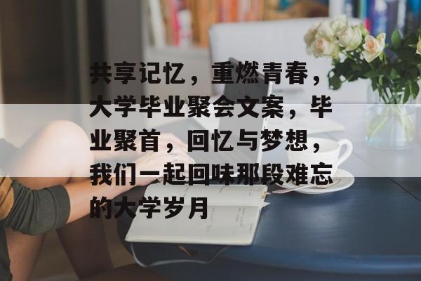 共享记忆,重燃青春,大学毕业聚会文案,毕业聚首,回忆与梦想,我们一起回味那段难忘的大学岁月 共享记忆,重燃青春,大学毕业聚会文案,毕业聚首,回忆与梦想,我们一起回味那段难忘的大学岁月