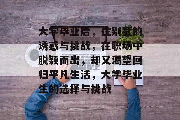 大学毕业后,住别墅的诱惑与挑战,在职场中脱颖而出,却又渴望回归平凡生活,大学毕业生的选择与挑战 大学毕业后,住别墅的诱惑与挑战,在职场中脱颖而出,却又渴望回归平凡生活,大学毕业生的选择与挑战