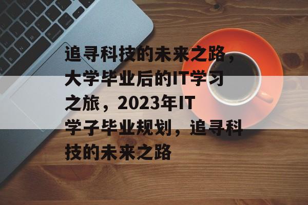 追寻科技的未来之路,大学毕业后的IT学习之旅,2023年IT学子毕业规划,追寻科技的未来之路 追寻科技的未来之路,大学毕业后的IT学习之旅,2023年IT学子毕业规划,追寻科技的未来之路