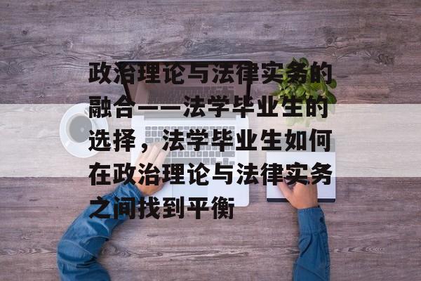政治理论与法律实务的融合——法学毕业生的选择，法学毕业生如何在政治理论与法律实务之间找到平衡