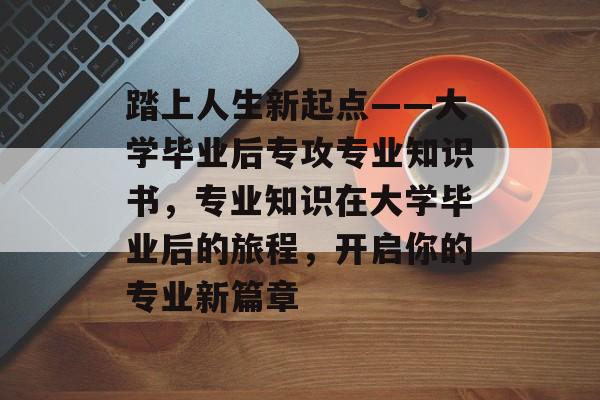踏上人生新起点——大学毕业后专攻专业知识书,专业知识在大学毕业后的旅程,开启你的专业新篇章 踏上人生新起点——大学毕业后专攻专业知识书,专业知识在大学毕业后的旅程,开启你的专业新篇章