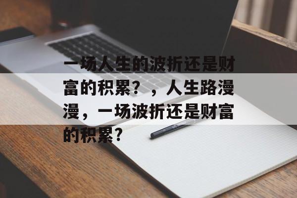 一场人生的波折还是财富的积累？，人生路漫漫，一场波折还是财富的积累?