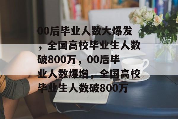 00后毕业人数大爆发，全国高校毕业生人数破800万，00后毕业人数爆增，全国高校毕业生人数破800万