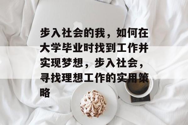 步入社会的我，如何在大学毕业时找到工作并实现梦想，步入社会，寻找理想工作的实用策略