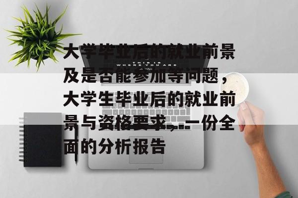 大学毕业后的就业前景及是否能参加等问题,大学生毕业后的就业前景与资格要求,一份全面的分析报告 大学毕业后的就业前景及是否能参加等问题,大学生毕业后的就业前景与资格要求,一份全面的分析报告
