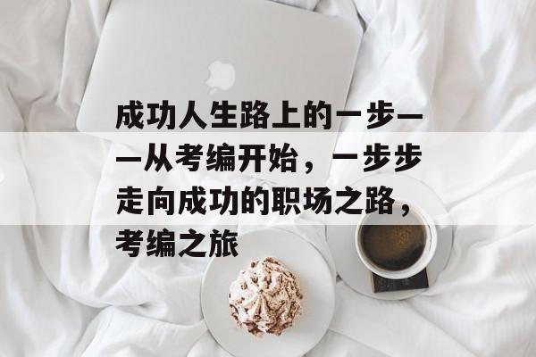 成功人生路上的一步——从考编开始，一步步走向成功的职场之路，考编之旅