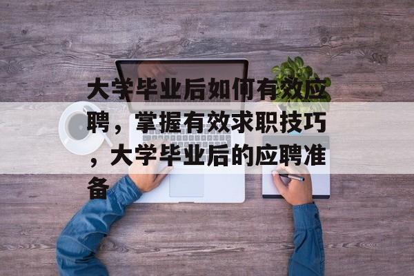 大学毕业后如何有效应聘，掌握有效求职技巧，大学毕业后的应聘准备