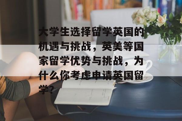 大学生选择留学英国的机遇与挑战，英美等国家留学优势与挑战，为什么你考虑申请英国留学？
