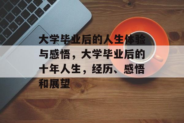 大学毕业后的人生体验与感悟,大学毕业后的十年人生,经历、感悟和展望 大学毕业后的人生体验与感悟,大学毕业后的十年人生,经历、感悟和展望