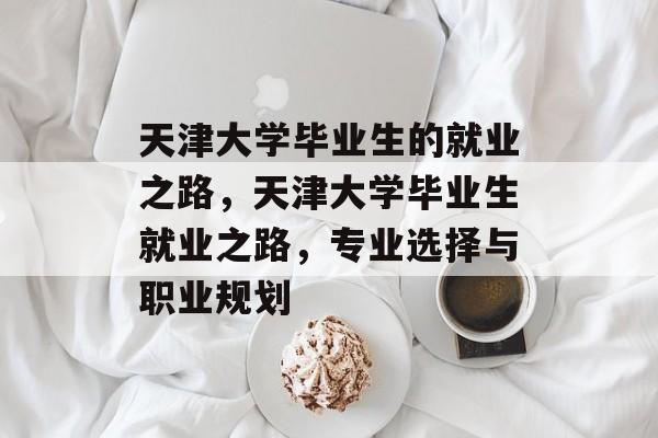 天津大学毕业生的就业之路，天津大学毕业生就业之路，专业选择与职业规划
