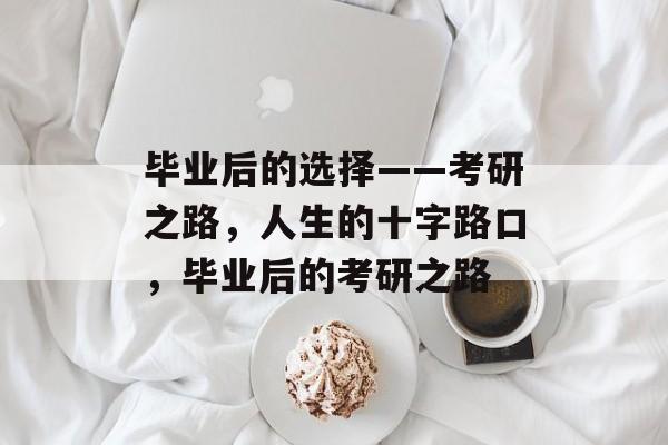 毕业后的选择——考研之路，人生的十字路口，毕业后的考研之路