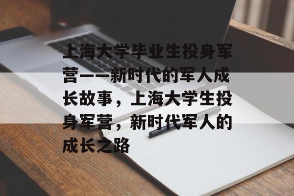 上海大学毕业生投身军营——新时代的军人成长故事，上海大学生投身军营，新时代军人的成长之路