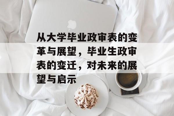 从大学毕业政审表的变革与展望,毕业生政审表的变迁,对未来的展望与启示 从大学毕业政审表的变革与展望,毕业生政审表的变迁,对未来的展望与启示