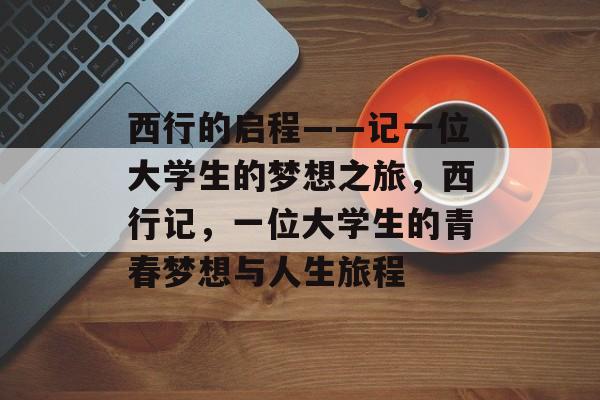 西行的启程——记一位大学生的梦想之旅，西行记，一位大学生的青春梦想与人生旅程