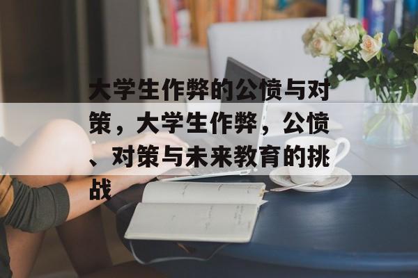 大学生作弊的公愤与对策，大学生作弊，公愤、对策与未来教育的挑战