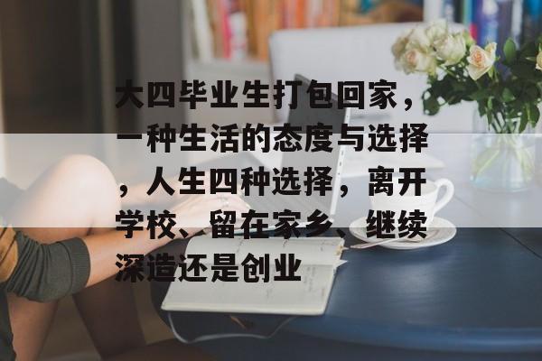 大四毕业生打包回家，一种生活的态度与选择，人生四种选择，离开学校、留在家乡、继续深造还是创业