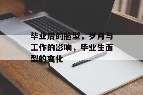 毕业后的脸型，岁月与工作的影响，毕业生面型的变化