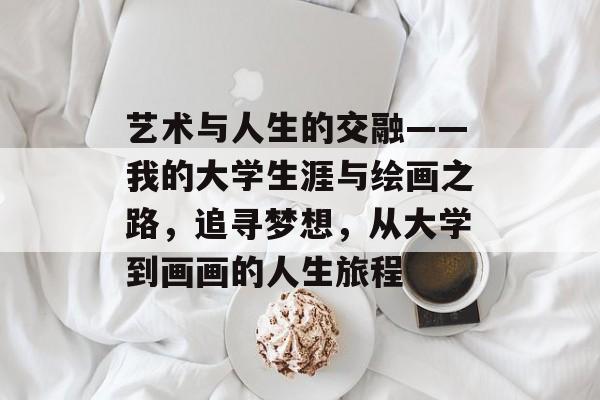 艺术与人生的交融——我的大学生涯与绘画之路，追寻梦想，从大学到画画的人生旅程