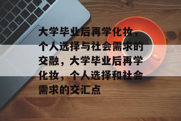 大学毕业后再学化妆,个人选择与社会需求的交融,大学毕业后再学化妆,个人选择和社会需求的交汇点 大学毕业后再学化妆,个人选择与社会需求的交融,大学毕业后再学化妆,个人选择和社会需求的交汇点