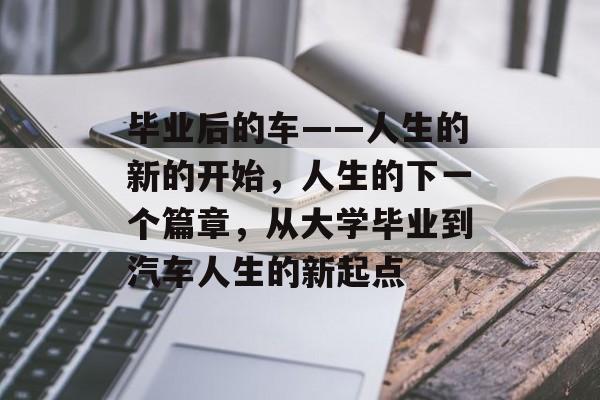 毕业后的车——人生的新的开始，人生的下一个篇章，从大学毕业到汽车人生的新起点