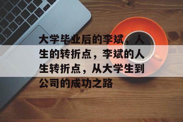 大学毕业后的李斌,人生的转折点,李斌的人生转折点,从大学生到公司的成功之路 大学毕业后的李斌,人生的转折点,李斌的人生转折点,从大学生到公司的成功之路