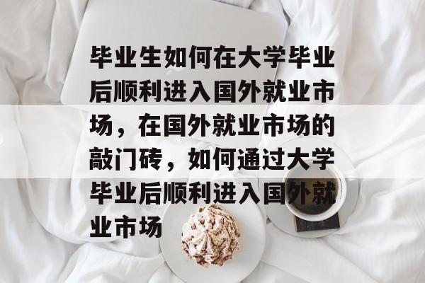 毕业生如何在大学毕业后顺利进入国外就业市场，在国外就业市场的敲门砖，如何通过大学毕业后顺利进入国外就业市场